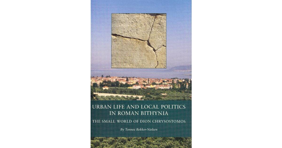 Urban Life and Local Politics in Roman Bithynia: The Small World of Dion Chrysostomos