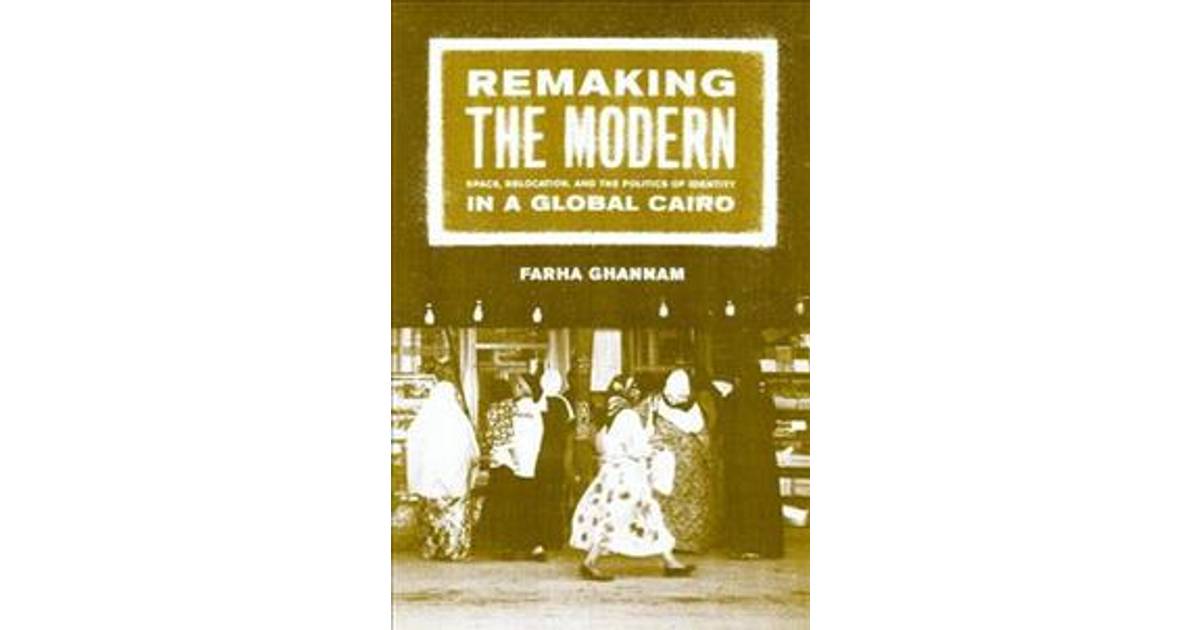 Remaking the Modern: Space, Relocation, and the Politics of Identity in a Global Cairo